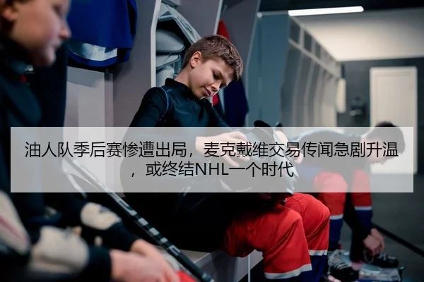 油人队季后赛惨遭出局，麦克戴维交易传闻急剧升温，或终结NHL一个时代 | Kaiyuan